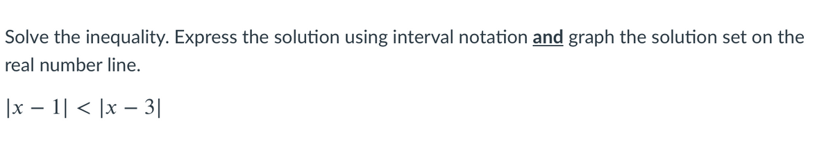 Solve the inequality. Express the solution using interval notation and graph the solution set on the
real number line.
|x – 1| < |x – 3|
