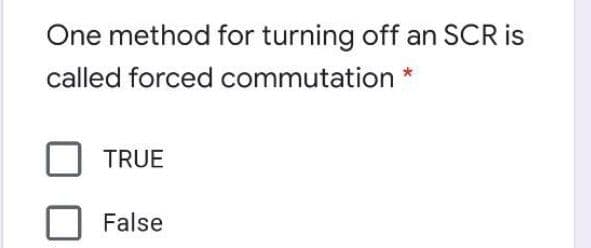 One method for turning off an SCR is
called forced commutation *
TRUE
False
