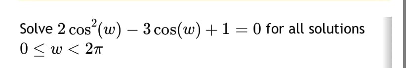 Solve 2 cos² (w) - 3 cos(w) + 1 = 0 for all solutions
0 ≤ w < 2π