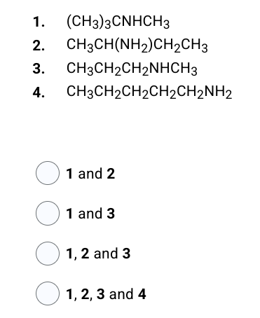 1. (CH3)3CNHCH3
CH3CH(NH2)CH2CH3
2.
3.
4.
CH3CH₂CH₂NHCH3
CH3CH2CH₂CH2CH2NH2
1 and 2
1 and 3
1, 2 and 3
1, 2, 3 and 4