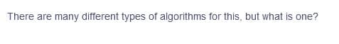 There are many different types of algorithms for this, but what is one?
