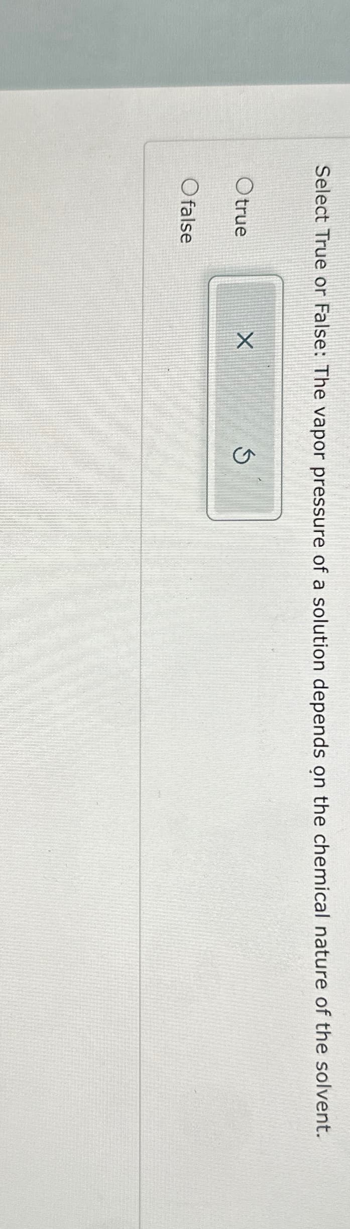 Select True or False: The vapor pressure of a solution depends on the chemical nature of the solvent.
Otrue
O false
X
ņ