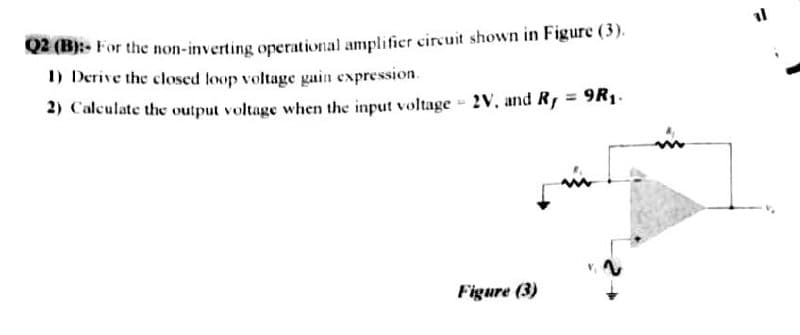 O2 (B):- For the non-inverting operational amplifier circuit shown in Figure (3).
1) Derive the closed loop voltage gain expression.
2) Calculate the output voltage when the input voltage - 2V, and R, = 9R1.
Figure (3)
