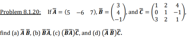 3
(1 2
4
Problem 8.1.20: If Ā = (5
-6 7), B = ( 4 ),and C = ( 0 1 -1
\3 2
1
find (a) Ā B, (b) BĀ, (c) (BA)T, and (d) (Ā B)T.
