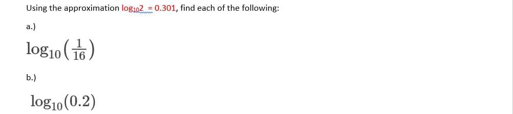 Using the approximation log102 = 0.301, find each of the following:
a.)
log10 (16)
b.)
log10(0.2)
