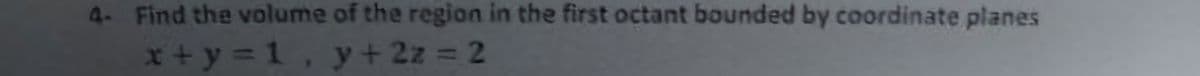 4- Find the volume of the region in the first octant bounded by coordinate planes
x+y = 1, y+ 2z = 2