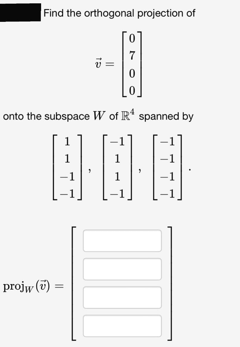 Find the orthogonal projection of
projw (7)
-
=
V =
v
0
0
onto the subspace W of R4 spanned by
1
1
9.
0
7
1
2
-1
−1