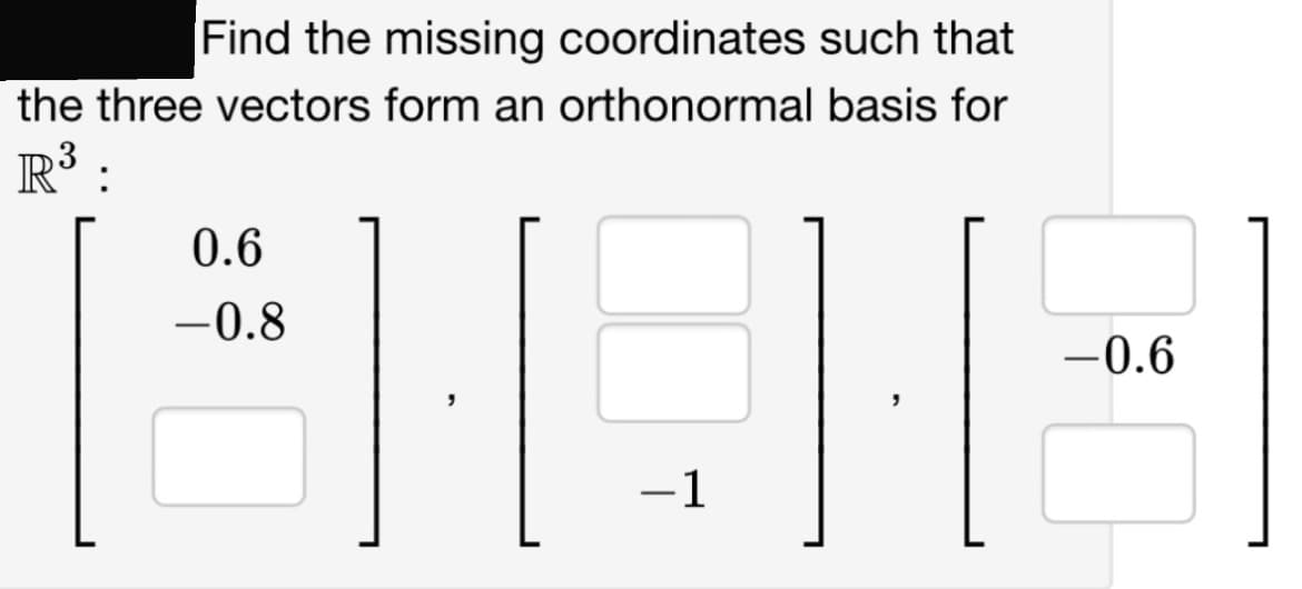 Find the missing coordinates such that
the three vectors form an orthonormal basis for
R³:
GOE
-1
0.6
-0.8
-0.6