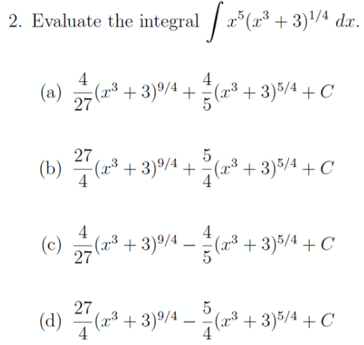 2. Evaluate the integral | 2°(x* +
dx.
4
(a) 수(r+3)94 +
27
4
+3)5/4 +C
(b) (2*
27
-(³ (x³
+ 3)9/4 + (=* + 3)%/4 + c
+ 3)5/4 + C
4
4
4
(2³ + 3)º/4 .
27
E(r³ + 3)5/4 + C
-
27
(d) (2³ + 3)9/4.
-(1³ + 3)5/4 + C
-
-
4
4
