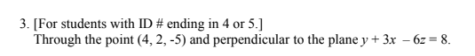 3. [For students with ID # ending in 4 or 5.]
Through the point (4, 2, -5) and perpendicular to the plane y + 3x – 6z = 8.
