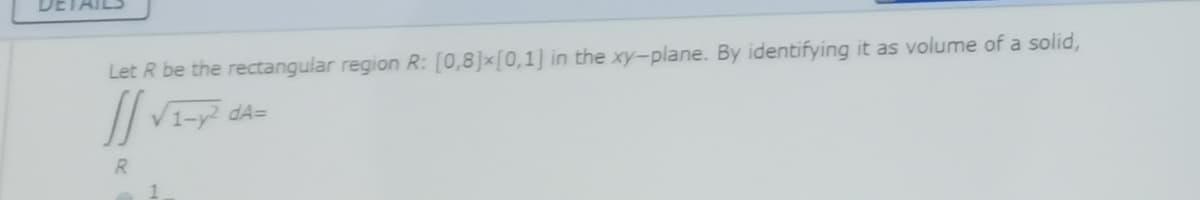 DETAIL
Let R be the rectangular region R: [0,8]x[0,1] in the xy-plane. By identifying it as volume of a solid,
V1-y dA=
R.
