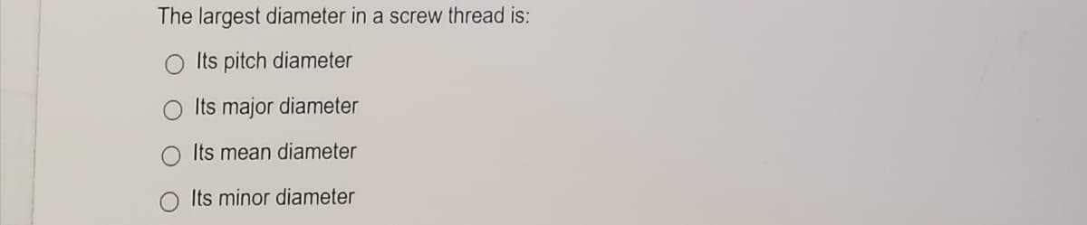 The largest diameter in a screw thread is:
Its pitch diameter
Its major diameter
Its mean diameter
Its minor diameter
