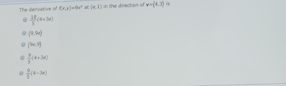 v=(4,3) is
The derivative of f(x,y)=9xY at (e,1) in the direction of v=
• 18 (4+3e)
O (9,9e)
O (9e,9)
음(4+38)
응(4-3e)
