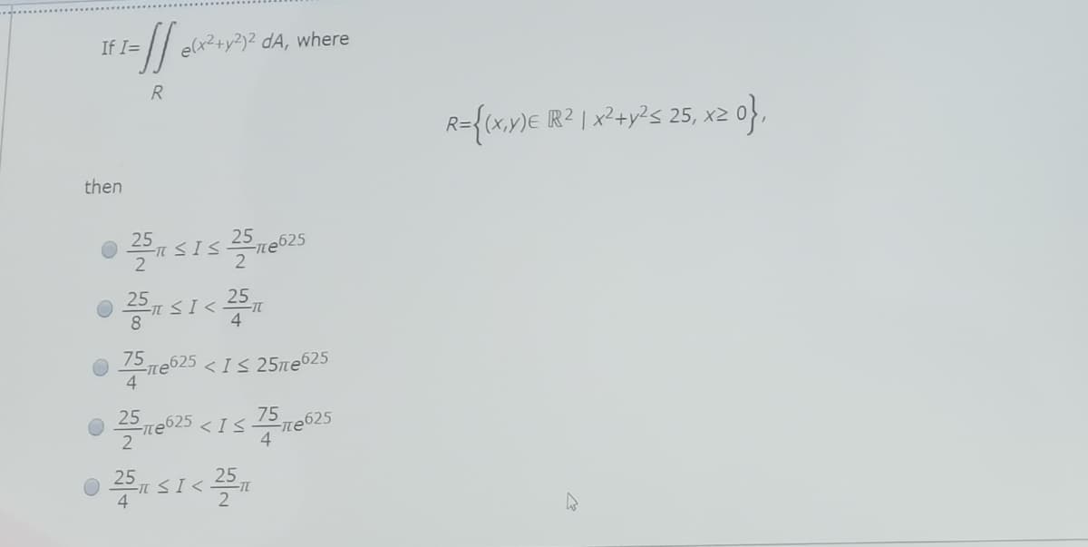 1= /| elx²+y²}² dA, where
If I=
R
R={(x,v)E IR2 | x²+y²s 25, x2 0},
then
2
2
25
4
75
<IS 25ne625
4
25
2ne625<IS
te625
4
25
• si
4
25
