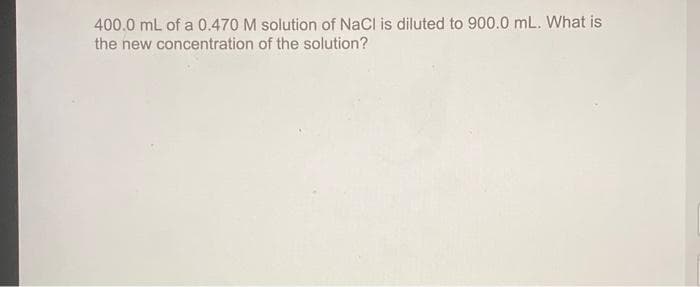 400.0 mL of a 0.470 M solution of NaCl is diluted to 900.0 mL. What is
the new concentration of the solution?