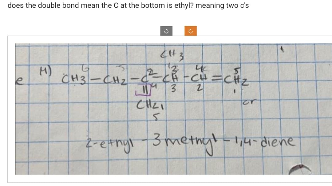 does the double bond mean the C at the bottom is ethyl? meaning two c's
e
H
3
c
13
CH3CH2-Cử củ
13
CH=CH₂
2
I
for
CHLI
5
2-ethyl-3 meting! -1,4-diene