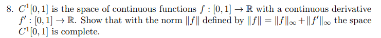 8. C'(0, 1] is the space of continuous functions f : [0, 1] → R with a continuous derivative
f' : [0, 1] → R. Show that with the norm || f|| defined by || f|| = ||f |+ || f'||∞ the space
C'(0, 1] is complete.
