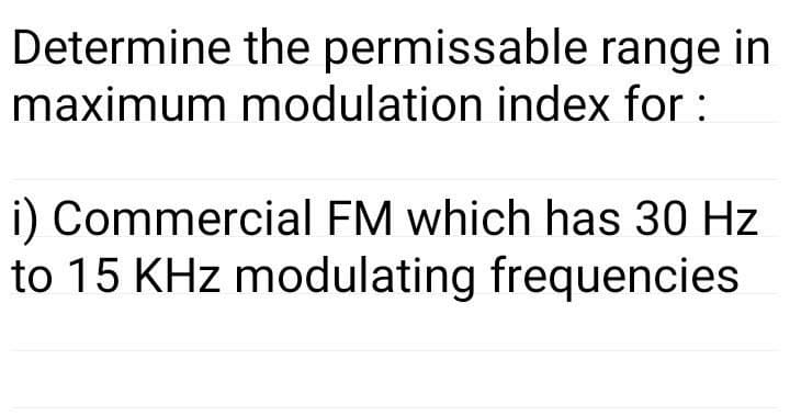 Determine the permissable range in
maximum modulation index for :
i) Commercial FM which has 30 Hz
to 15 KHz modulating frequencies
