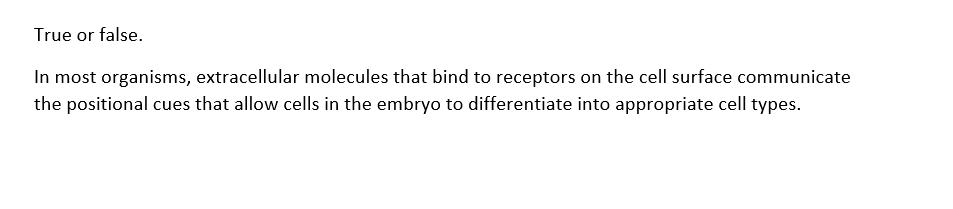 True or false.
In most organisms, extracellular molecules that bind to receptors on the cell surface communicate
the positional cues that allow cells in the embryo to differentiate into appropriate cell types.
