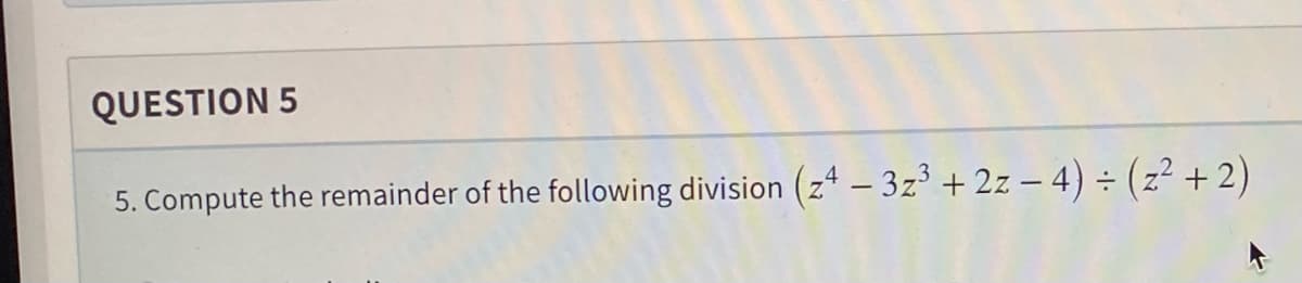 QUESTION 5
5. Compute the remainder of the following division (z4 - 3z³ + 2z − 4) ÷ (z² + 2)