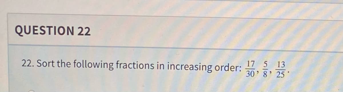 QUESTION 22
22. Sort the following fractions in increasing order: 30325.
17 5 13
8'