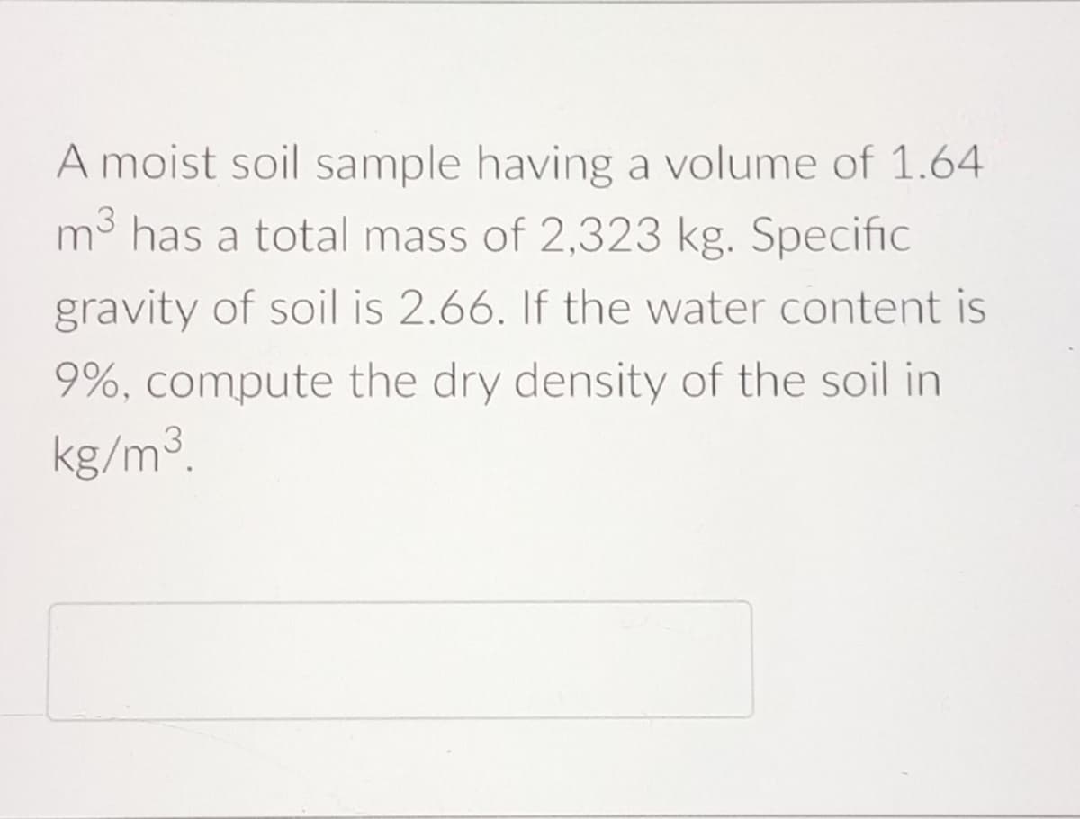 A moist soil sample having a volume of 1.64
m³ has a total mass of 2,323 kg. Specific
gravity of soil is 2.66. If the water content is
9%, compute the dry density of the soil in
kg/m³.