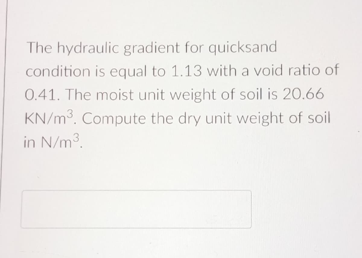 The hydraulic gradient for quicksand
condition is equal to 1.13 with a void ratio of
0.41. The moist unit weight of soil is 20.66
KN/m³. Compute the dry unit weight of soil
in N/m³.