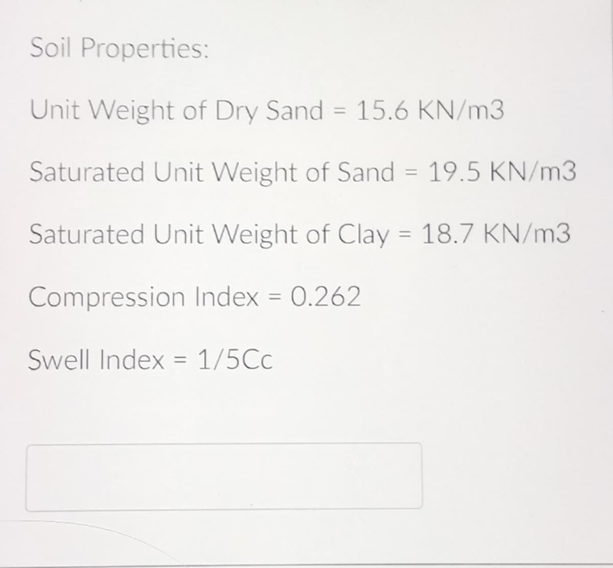 Soil Properties:
Unit Weight of Dry Sand= 15.6 KN/m3
Saturated Unit Weight of Sand = 19.5 KN/m3
Saturated Unit Weight of Clay = 18.7 KN/m3
Compression Index = 0.262
Swell Index = 1/5Cc
