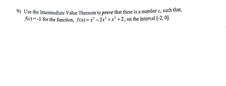 9) Use the Intermediate Value Theorem to prove that there is a number c, such that,
Ac)=-1 for the function, f(x)=x²-2x³ + x² +2, on the interval [-2, 0].