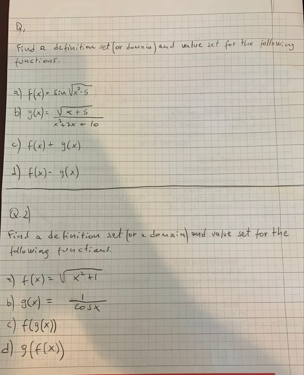 Q₁
Find a definition set (or domain) and value set for the following
functions.
2) f(x) = sin √x²³-5
5) g(x) = √ × + s
x²+2x+10
c) f(x) + g(x)
¹) f(x) = g(x)
find a definition set for a domain) and value set for the
following functions.
₂) f(x) = √ x ²³ +1
b) 9(x) = Sx
c) f(g(x))
d) 3 (f(x))