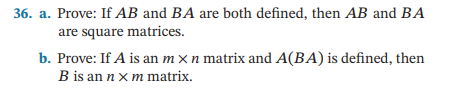 36. a. Prove: If AB and BA are both defined, then AB and BA
are square matrices.
b. Prove: If A is an m x n matrix and A(BA) is defined, then
B is an n xm matrix.