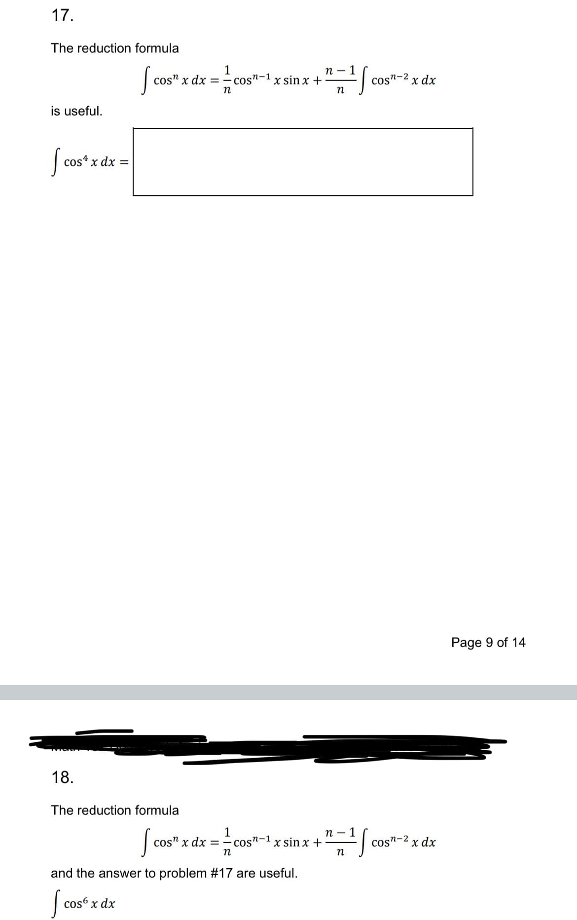 17.
The reduction formula
1
cos" x dx = cos"-1 x sin x +
n
is useful.
Scos
cos x dx =
18.
The reduction formula
n-1
n-2
COST
x dx
n
S
1
n-1
cos" x dx = -cos"
n-1 x sin x +
n
n
and the answer to problem #17 are useful.
| cose
cosб x dx
:S
Cosn-2
x dx
Page 9 of 14