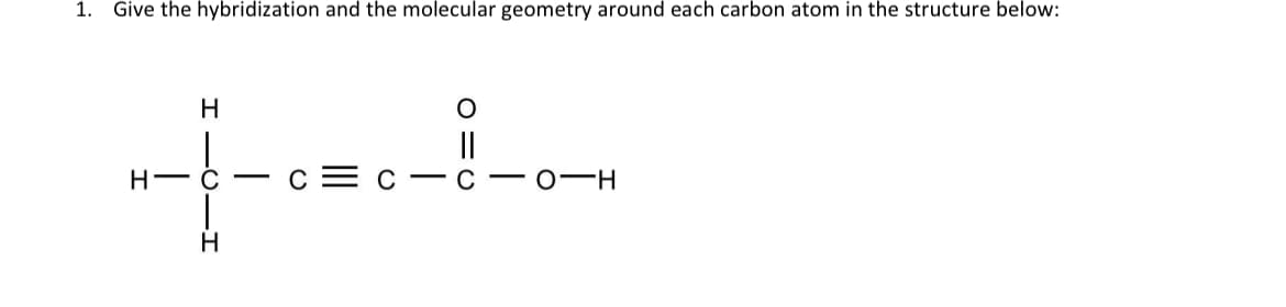 1. Give the hybridization and the molecular geometry around each carbon atom in the structure below:
O
+++
C
H
H-C
H
C-CO-H