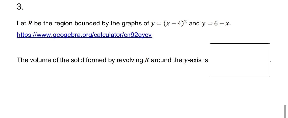 3.
Let R be the region bounded by the graphs of y = (x-4)² and y = 6 − x.
https://www.geogebra.org/calculator/cn92gycv
The volume of the solid formed by revolving R around the y-axis is