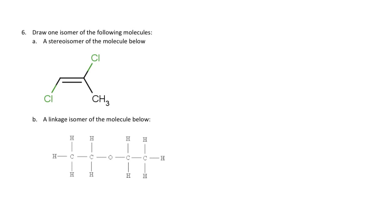 6.
Draw one isomer of the following molecules:
a. A stereoisomer of the molecule below
b. A linkage isomer of the molecule below:
H
H
H H
||-|·
C
C
H
H H
CH₂
H C
H
C H