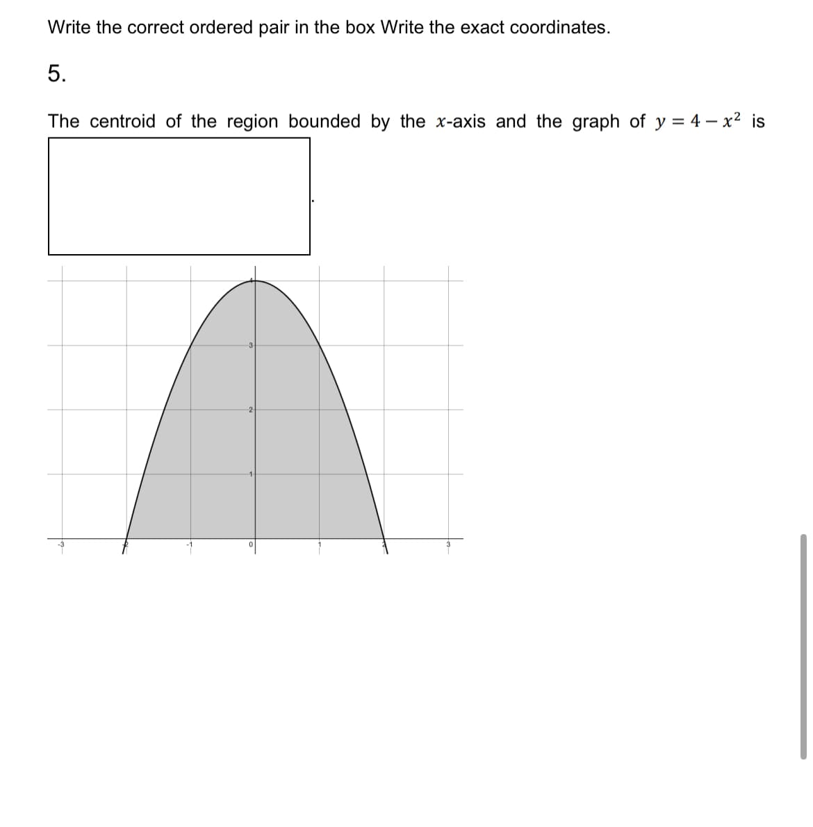 Write the correct ordered pair in the box Write the exact coordinates.
5.
The centroid of the region bounded by the x-axis and the graph of y = 4x² is