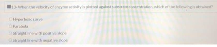 13-When the velocity of enzyme activity is plotted against substrate concentration, which of the following is obtained?
OHyperbolic curve
O Parabola
O Straight line with positive slope
OStraight line with negative slope
