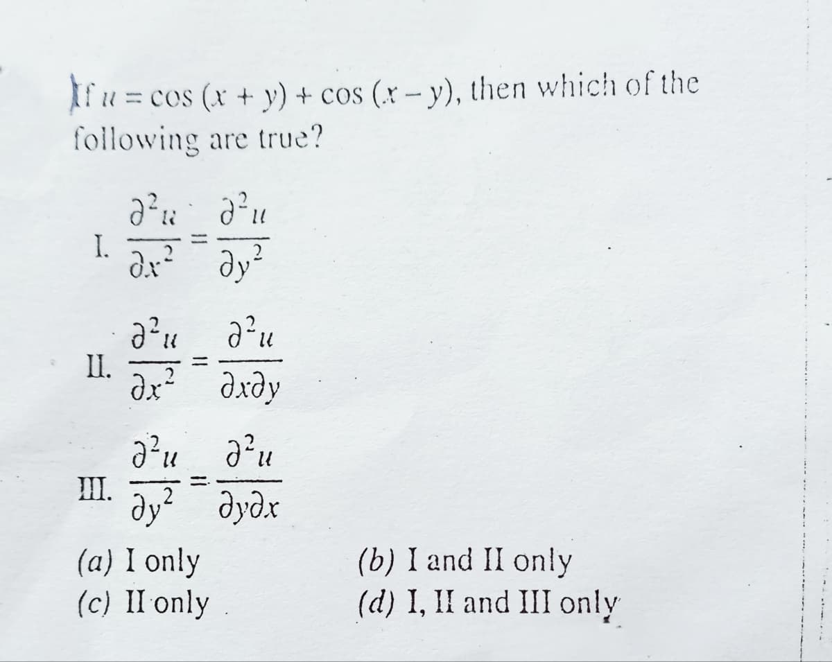 If u = cos (x + y) + cos (r-y), then which of the
following are true?
d²d²u
дх² дуг
Ə²"
au
II. 2
Әх² Әхду
аги ачи
ду² дудх
(b) I and II only
(d) I, II and III only
I.
Ш.
(a) I only
(c) II only.