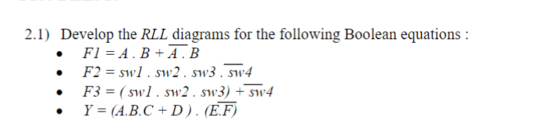 2.1) Develop the RLL diagrams for the following Boolean equations :
F1 = A.B + A. B
F2 = swl. sw2. sw3. sw4
F3 = (sw1.sw2. sw3) + sw4
Y = (A.B.C + D). (E.F)