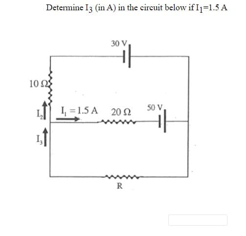 Determine I3 (in A) in the circuit below if I1=1.5 A
30 V,
10 Q
LI 4 =1.5 A
50 V
20 2
R
