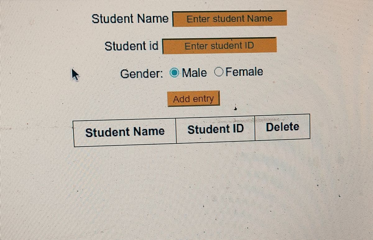 S
Student Name
Student id
Gender:
Student Name
Enter student Name
Enter student ID
Male Female
Add entry
Student ID
Delete