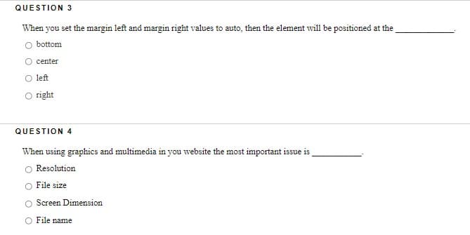 QUESTION 3
When you set the margin left and margin right values to auto, then the element will be positioned at the
bottom
center
left
right
QUESTION 4
When using graphics and multimedia in you website the most important issue is
Resolution
File size
Screen Dimension
File name
