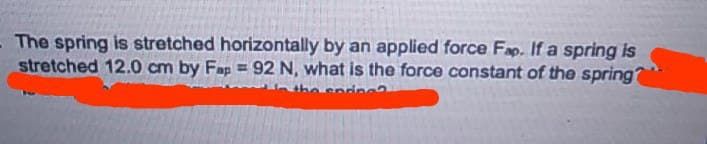 The spring is stretched horizontally by an applied force Fap. If a spring is
stretched 12.0 cm by Fap = 92 N, what is the force constant of the spring?
