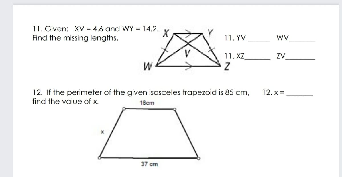 11. Given: XV = 4.6 and WY = 14.2.
Find the missing lengths.
X
11. YV
WV
11. XZ
ZV
W
12. If the perimeter of the given isosceles trapezoid is 85 cm,
find the value of x.
12. x =
18cm
37 cm
