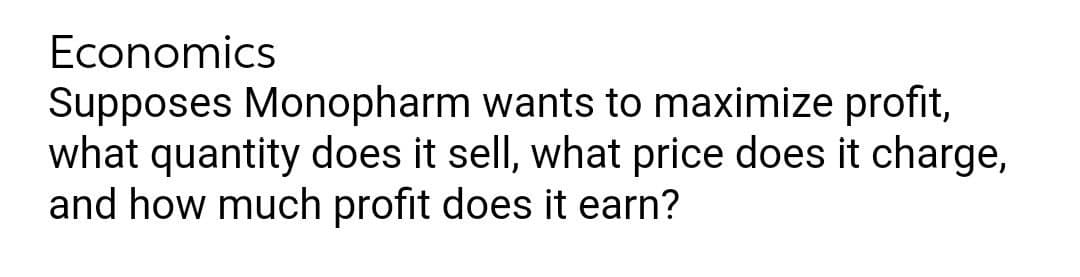 Economics
Supposes Monopharm wants to maximize profit,
what quantity does it sell, what price does it charge,
and how much profit does it earn?
