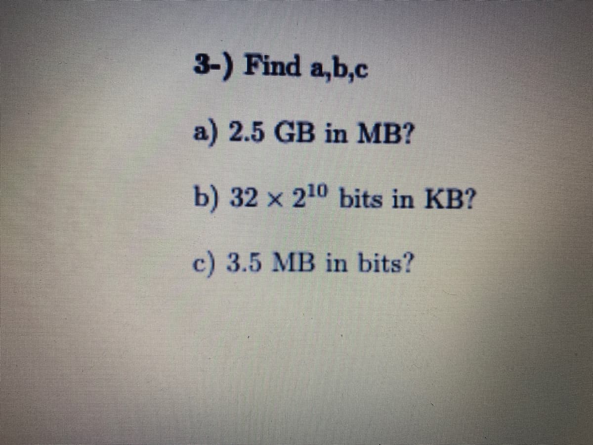 3-) Find a,b,c
a) 2.5 GB in MB?
b) 32 x 210 bits in KB?
c) 3.5 MB in bits?
