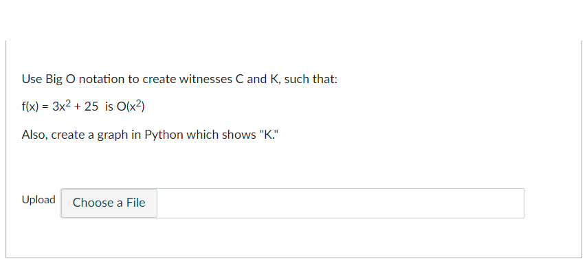 Use Big O notation to create witnesses C and K, such that:
f(x) = 3x2 + 25 is O(x?)
Also, create a graph in Python which shows "K."
Upload Choose a File
