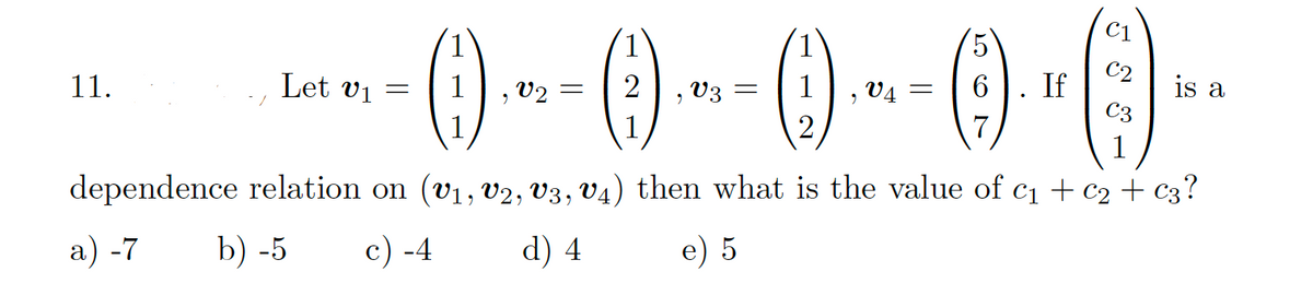 C1
C2
If
C3
Let vi
V4
6
is a
11.
V2
, V3 =
1
dependence relation on (v1, v2, V3, V4) then what is the value of c1 + c2 + c3?
a) -7
b) -5
c) -4
d) 4
e) 5
