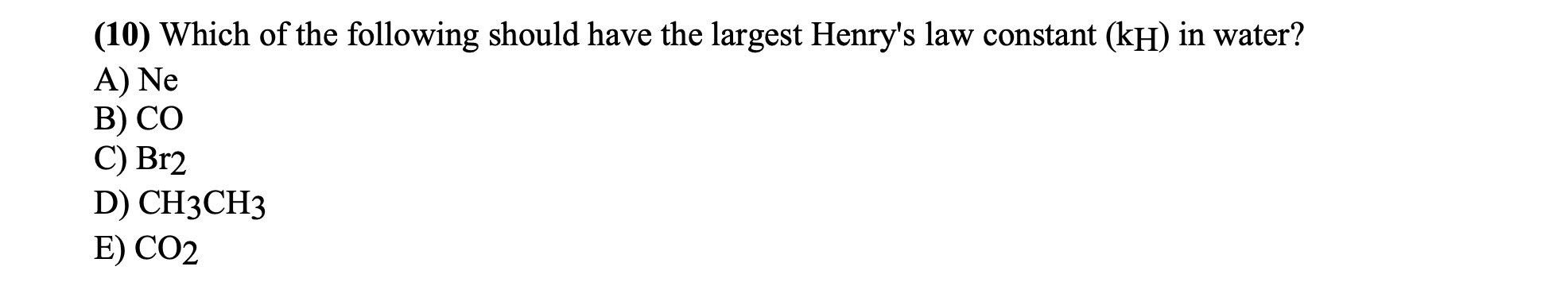 (10) Which of the following should have the largest Henry's law constant (kH) in water?
A) Ne
B) CO
C) Br2
D) CH3CH3
E) CO2
