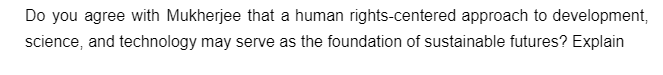 Do you agree with Mukherjee that a human rights-centered approach to development,
science, and technology may serve as the foundation of sustainable futures? Explain